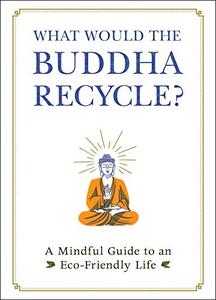 What Would the Buddha Recycle?: A Mindful Guide to an Eco Friendly Life