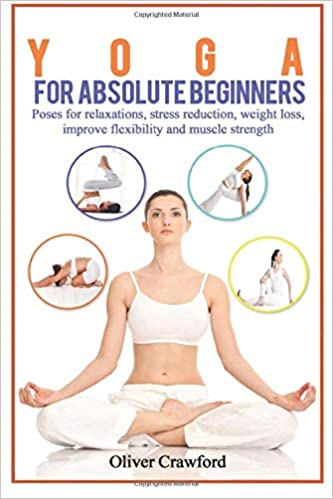 Yoga for Absolute Beginners: Poses for Relaxations, Stress Reduction, Weight Loss, Improve Flexibility and Muscle Streng