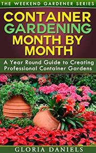 Container Gardening Month by Month: A Monthly Listing of Tips and Ideas for Creating a Professional Container Garden