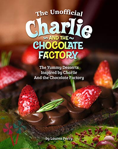 The Unofficial Charlie and the Chocolate Factory: The Yummy Desserts Inspired by Charlie and the Chocolate Factory
