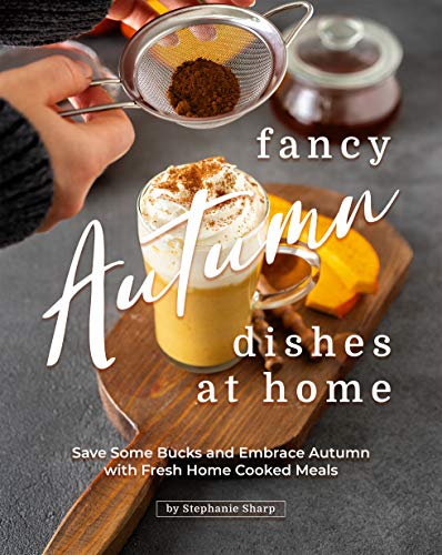 Fancy Autumn Dishes at Home: Save Some Bucks and Embrace Autumn with Fresh Home Cooked Meals