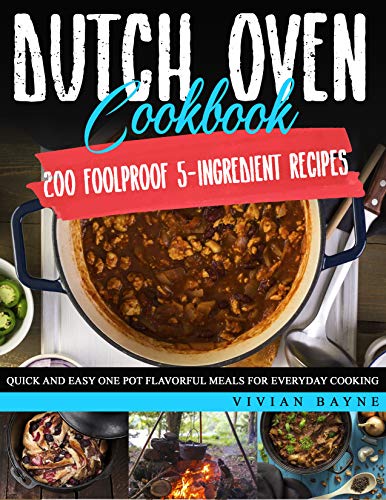 Dutch Oven Cookbook: 200 Foolproof 5 Ingredient Recipes. Quick and Easy One Pot Flavorful Meals for Everyday Cooking