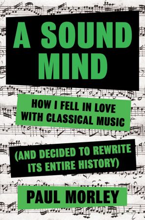 A Sound Mind: How I Fell in Love with Classical Music (and Decided to Rewrite its Entire History)
