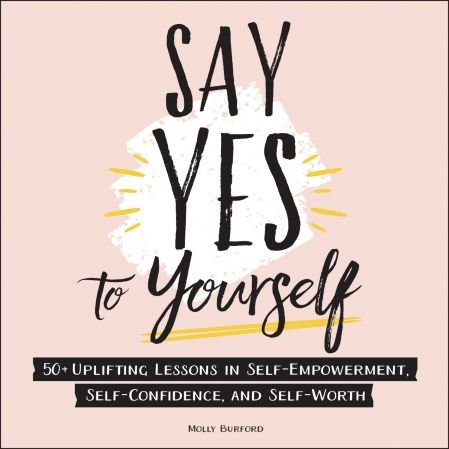 Say Yes to Yourself: 50+ Uplifting Lessons in Self Empowerment, Self Confidence, and Self Worth