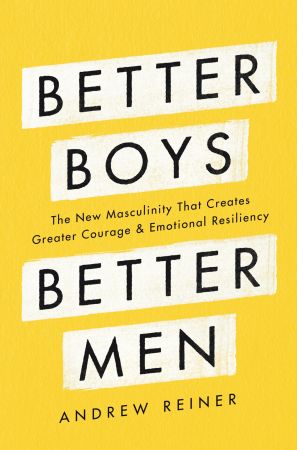 Better Boys, Better Men: The New Masculinity That Creates Greater Courage and Emotional Resiliency