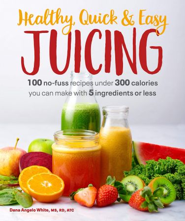 Healthy, Quick & Easy Juicing: 100 No Fuss Recipes Under 300 Calories You Can Make with 5 Ingredients or Less