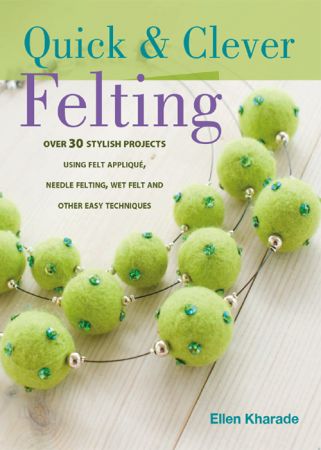 Quick and Clever Felting: 25 Stylish Projects Using Felt Applique, Needle Felting, Wet Felting and Other Easy Techniques