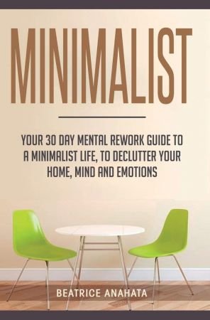 Minimalist: Your 30 day Mental Rework Guide to a Minimalist Life, to Declutter Your Home, Mind and Emotions