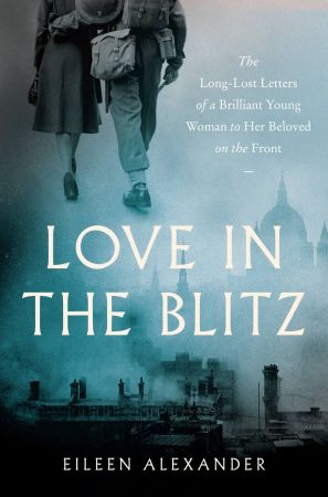 Love in the Blitz: The Long Lost Letters of a Brilliant Young Woman to Her Beloved on the Front