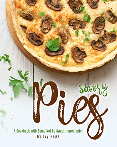 Savory Pies: A Cookbook with Some Not So Sweet Ingredients!