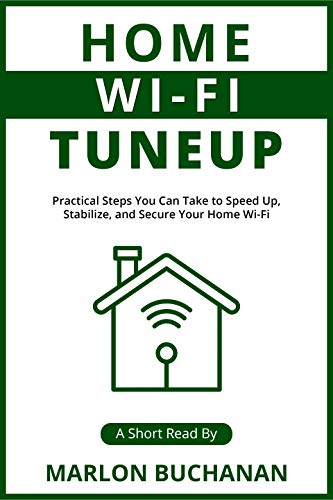 Home Wi Fi Tuneup: Practical Steps You Can Take to Speed Up, Stabilize, and Secure Your Home Wi Fi
