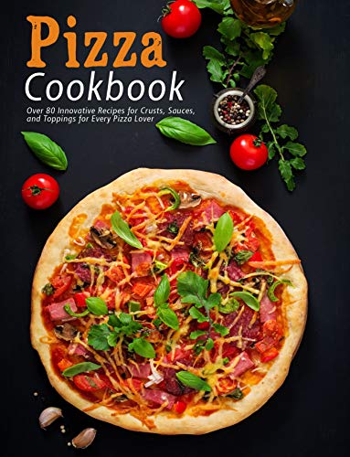 Pizza Cookbook: Over 80 Innovative Recipes for Crusts, Sauces, and Toppings for Every Pizza Lover
