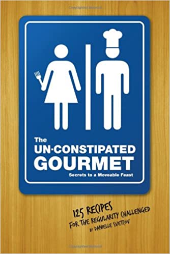 The Un Constipated Gourmet: Secrets to a Moveable Feast 125 Recipes for the Regularity Challenged
