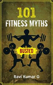 101 FITNESS MYTHS BUSTED: Lose weight, Build Muscle, Eat Right, Get into Shape in a result oriented...