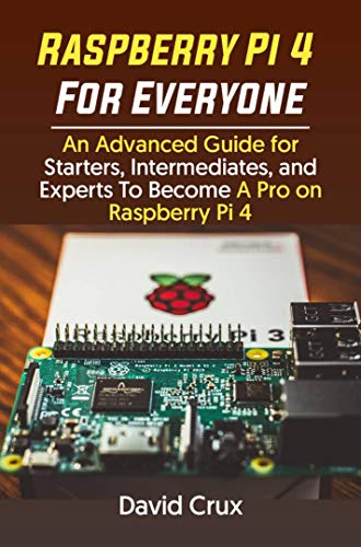 Raspberry Pi 4 For Everyone: An Advanced Guide for Starters, Intermediates, and Experts To Become A Pro on Raspberry Pi 4