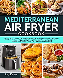 Mediterranean Air Fryer Cookbook: Easy and Delicious Mediterranean Recipes with Complete Guide to Master Your Air Fryer