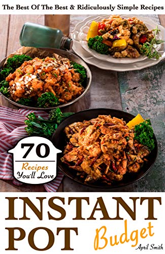 Instant Pot Budget: 70 Recipes You'll Love. The Best Of The Best & Ridiculously Simple Recipes