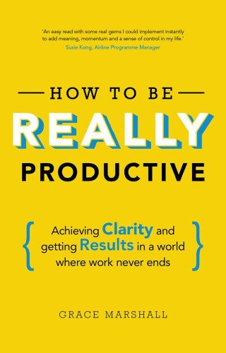 How to Be Really Productive: Achieving Clarity and Getting Results in a World Where Work Never Ends