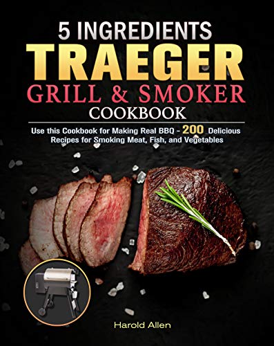 5 Ingredients Traeger Grill & Smoker Cookbook: Use this Cookbook for Making Real BBQ   200 Delicious Recipes for Smoking Meat