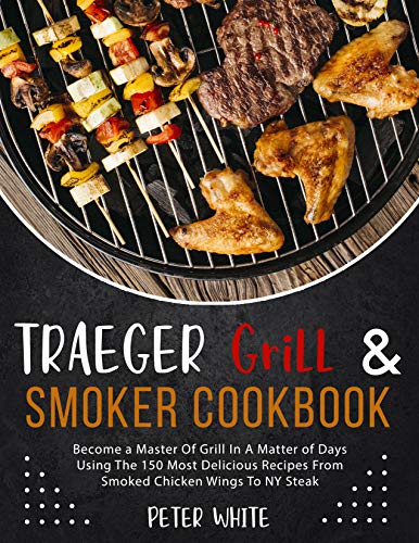 Traeger Grill & Smoker Cookbook : Become a Master Of Grill In A Matter of Days Using The 150 Most Delicious Recipes