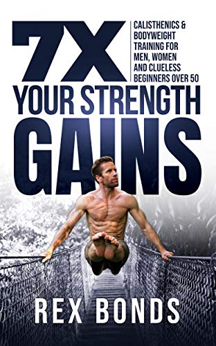 7X Your Strength Gains : Calisthenics & Bodyweight Training For Men, Women, And Clueless Beginners Over 50