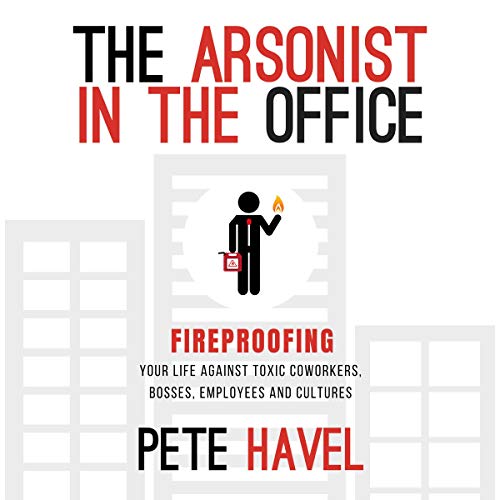 The Arsonist in the Office: Fireproofing Your Life Against Toxic Coworkers, Bosses, Employees, and Cultures [Audiobook]