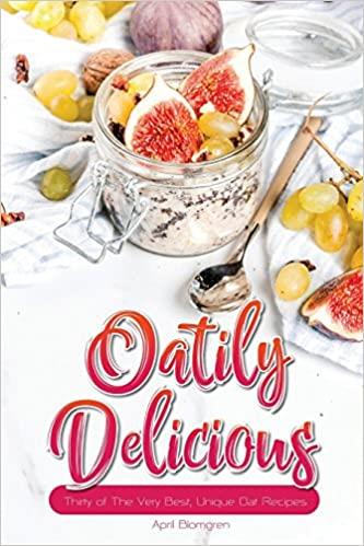 Oatily Delicious: Thirty of The Very Best, Unique Oat Recipes