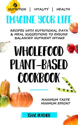 Imagine Your Life   Wholefood Plant Based Cookbook: Recipes with nutritional data, health information and meal suggestions