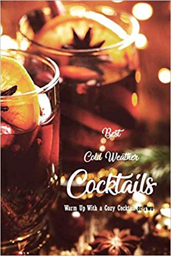 Best Cold Weather Cocktails: Warm Up With a Cozy Cocktail or Two: Cocktails For Cold Weather Book