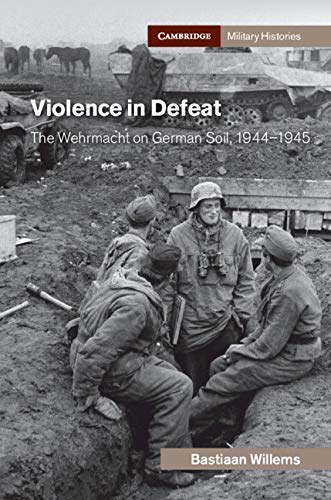 Violence in Defeat: The Wehrmacht on German Soil, 1944–1945 (Cambridge Military Histories)