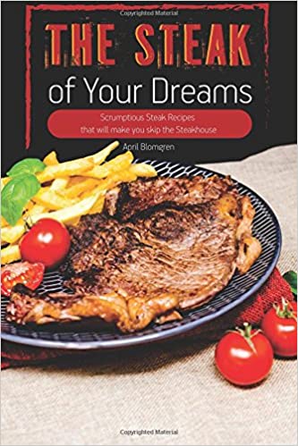 The Steak of Your Dreams: Scrumptious Steak Recipes that will make you skip the Steakhouse