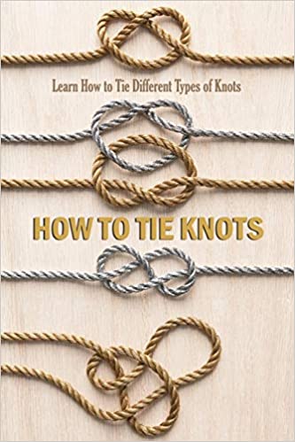 How to Tie Knots: Learn How to Tie Different Types of Knots: Learn How to Tie Basic Knots using Step By Step Intructions Book 