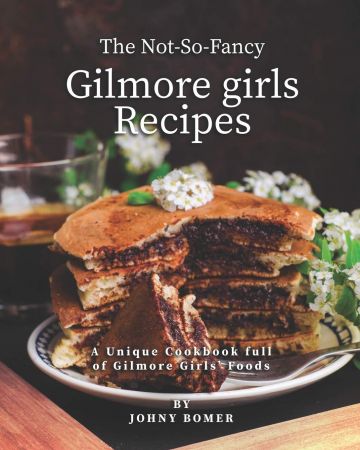 The Not-So-Fancy Gilmore Girls Recipes: A Unique Cookbook full of Gilmore Girls' Foods