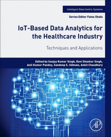 IoT-Based Data Analytics for the Healthcare Industry: Techniques and Applications (Intelligent Data-Centric Systems: Sensor Collected Intelligence)