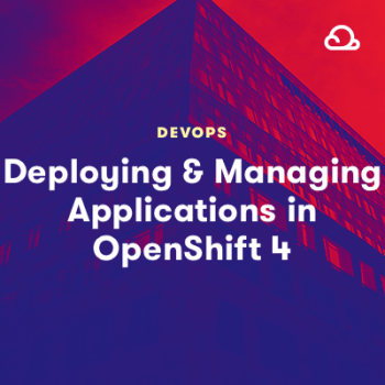 Deploying and Managing Applications in OpenShift 4