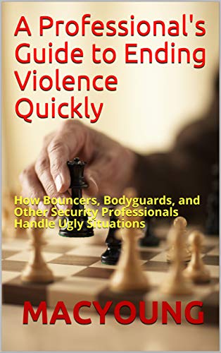 A Professional's Guide to Ending Violence Quickly: How Bouncers, Bodyguards, and Other Security Professionals Handle Ugly Situations