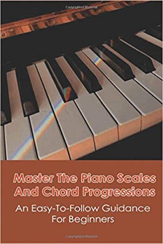 Master The Piano Scales And Chord Progressions: An Easy-To-Follow Guidance For Beginners: Piano Chord Book