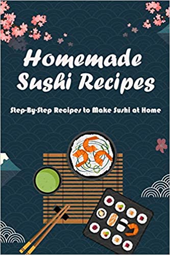 Homemade Sushi Recipes: Step-By-Step Recipes to Make Sushi at Home