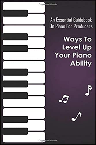 An Essential Guidebook On Piano For Producers: Ways To Level Up Your Piano Ability: Piano Techniques Advanced