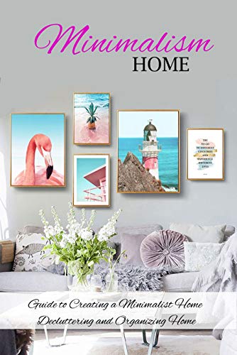 Minimalism Home: Guide to Creating a Minimalist Home, Decluttering and Organizing Home: Minimalism Home 