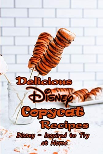 Delicious Disney Copycat Recipes: Disney – Inspired to Try at Home