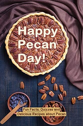 Happy Pecan Day!: Fun Facts, Quizzes and Delicious Recipes about Pecan