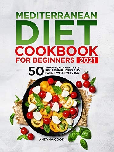 Mediterranean Diet Cookbook for Beginners 2021: 50 Vibrant, Kitchen-Tested Recipes for Living and Eating Well Every day