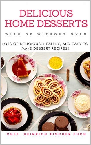Delicious Home Dessserts with or without Oven: Lots of Delicious, Healthy, and Easy to Make Dessert Recipes!