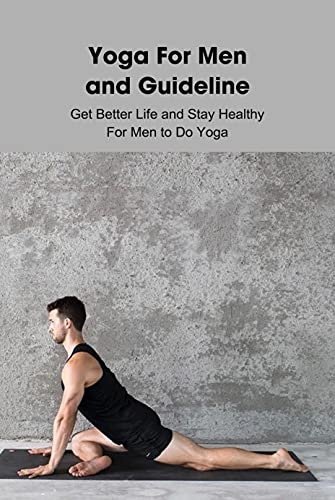 Yoga For Men and Guideline: Get Better Life and Stay Healthy For Men to Do Yoga