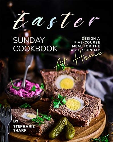 Easter Sunday Cookbook: Design A Five-Course Meal for The Easter Sunday at Home