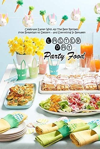 Easter Day Party Food: Celebrate Easter With All The Best Recipes, from Breakfast to Dessert