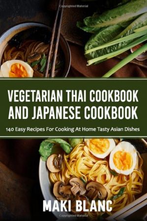 Vegetarian Thai And Japanese Cookbook: 140 Easy Recipes For Cooking At Home Tasty Asian Dishes