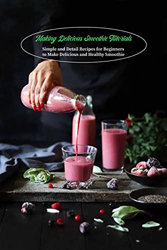 Making Delicious Smoothie Tutorials: Simple and Detail Recipes for Beginners to Make Delicious and Healthy Smoothie