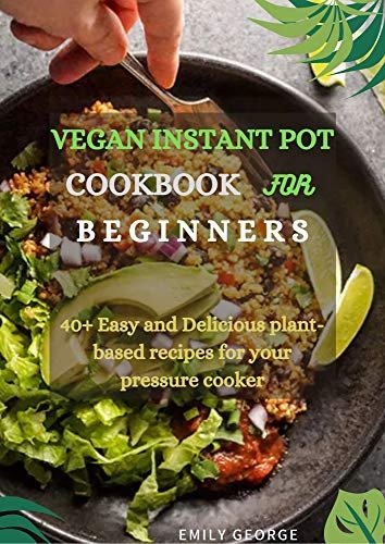 Vegan Instant Pot Cookbook for Beginners: 40+ Easy and Delicious Plant-based Recipes for Your Pressure Cooker